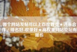 哪个网站发帖可以上百度首页★进来合作／排名好-收录好★高权重网站论坛有哪些