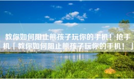 教你如何阻止熊孩子玩你的手机！抢手机「教你如何阻止熊孩子玩你的手机！」