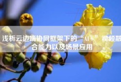浅析云边端协同框架下的“AI+”视频融合能力以及场景应用