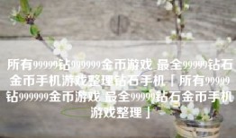 所有99999钻999999金币游戏 最全99999钻石金币手机游戏整理钻石手机「所有99999钻999999金币游戏 最全99999钻石金币手机游戏整理」