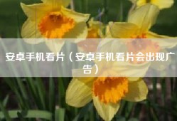 安卓手机看片（安卓手机看片会出现广告）