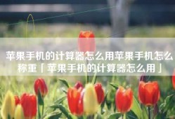 苹果手机的计算器怎么用苹果手机怎么称重「苹果手机的计算器怎么用」