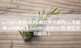 vivoS10Pro支持NFC吗-有红外功能吗vivo手机有nfc功能吗「vivoS10Pro支持NFC吗-有红外功能吗」