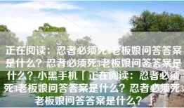 正在阅读：忍者必须死3老板娘问答答案是什么？忍者必须死3老板娘问答答案是什么？小黑手机「正在阅读：忍者必须死3老板娘问答答案是什么？忍者必须死3老板娘问答答案是什么？」