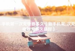 手机第一次充电要多久（新手机第1次充电要充多久最好）