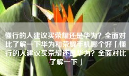 懂行的人建议买荣耀还是华为？全面对比了解一下华为和荣耀手机哪个好「懂行的人建议买荣耀还是华为？全面对比了解一下」