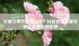 巨量引擎代运营合作？抖音直播巨量引擎代运营如何收费