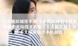 十大模拟城市手游 十大模拟城市手机游戏城市天际线手机版「十大模拟城市手游 十大模拟城市手机游戏」