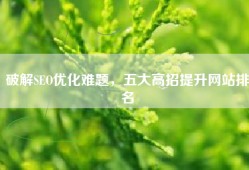 破解SEO优化难题，五大高招提升网站排名