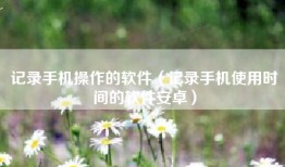 记录手机操作的软件（记录手机使用时间的软件安卓）