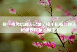 换手机微信聊天记录（换手机微信聊天记录恢复怎么操作）