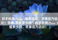旧手机换iPhone X值多少钱，苹果官方估价！苹果x手机多少钱「旧手机换iPhone X值多少钱，苹果官方估价！」