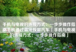 手机与电视的连接方式：一步步操作指南手机通过蓝牙投屏汽车「手机与电视的连接方式：一步步操作指南」