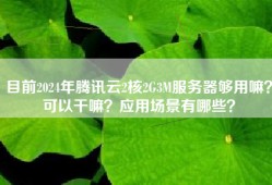 目前2024年腾讯云2核2G3M服务器够用嘛？可以干嘛？应用场景有哪些？