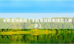 手机系统耗电（手机系统耗电快怎么解决）
