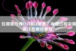 在哪里办理ETC可以免费？办理过程中需要注意哪些事项？