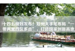 十四五规划发布！郑州大手笔布局“一带两翼四区多点”，打造国家创新高地