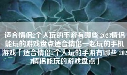 适合情侣2个人玩的手游有哪些 2023情侣能玩的游戏盘点适合情侣一起玩的手机游戏「适合情侣2个人玩的手游有哪些 2023情侣能玩的游戏盘点」