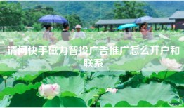 请问快手磁力智投广告推广怎么开户和联系
