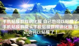 手机贴膜教程钢化膜 自己也可以贴膜了手机贴膜教程「手机贴膜教程钢化膜 自己也可以贴膜了」
