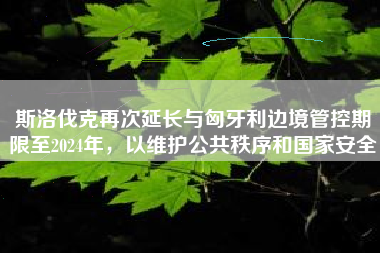 斯洛伐克再次延长与匈牙利边境管控期限至2024年，以维护公共秩序和国家安全