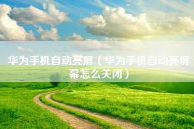 华为手机自动亮屏（华为手机自动亮屏幕怎么关闭）