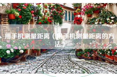 用手机测量距离（用手机测量距离的方法）