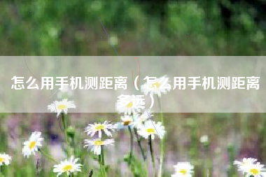 怎么用手机测距离（怎么用手机测距离多远）