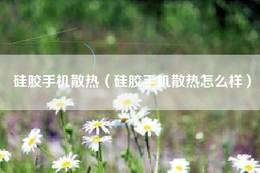 硅胶手机散热（硅胶手机散热怎么样）