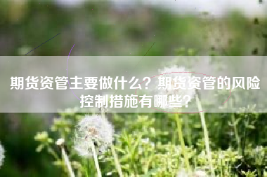 期货资管主要做什么？期货资管的风险控制措施有哪些？