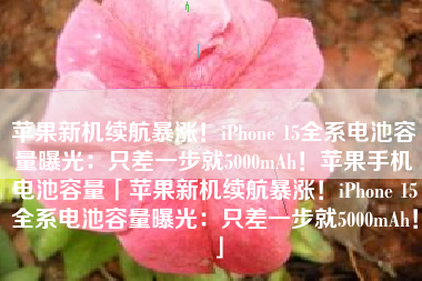 苹果新机续航暴涨！iPhone 15全系电池容量曝光：只差一步就5000mAh！苹果手机电池容量「苹果新机续航暴涨！iPhone 15全系电池容量曝光：只差一步就5000mAh！」