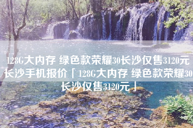 128G大内存 绿色款荣耀30长沙仅售3120元长沙手机报价「128G大内存 绿色款荣耀30长沙仅售3120元」 128G大内存 绿色款荣耀30长沙仅售3120元长沙手机报价「128G大内存 绿色款荣耀30长沙仅售3120元」