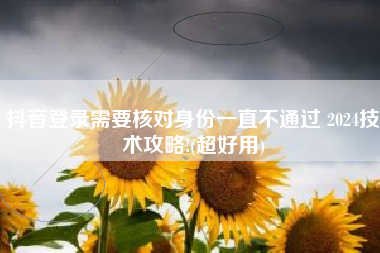抖音登录需要核对身份一直不通过 2024技术攻略!(超好用)