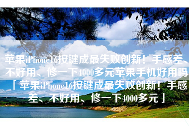 苹果iPhone16按键成最失败创新！手感差、不好用、修一下4000多元苹果手机好用吗「苹果iPhone16按键成最失败创新！手感差、不好用、修一下4000多元」