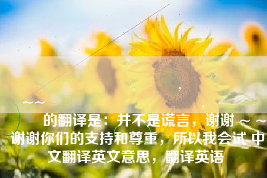 내가 거짓말을하지 않아도,당신이 존경 감사~~지원 주셔서 감사합니다,그렇게해볼 게요 的翻译是:并不是谎言,谢谢 ~ ~ 谢谢你们的支持和尊重,所以我会试 中文翻译英文意思,翻译英语 내가 거짓말을하지 않아도,당신이 존경 감사~~지원 주셔서 감사합니다,그렇게해볼 게요 的翻译是:并不是谎言,谢谢 ~ ~ 谢谢你们的支持和尊重,所以我会试 中文翻译英文意思,翻译英语