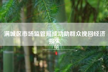 满城区市场监管局成功助群众挽回经济损失